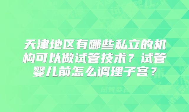 天津地区有哪些私立的机构可以做试管技术？试管婴儿前怎么调理子宫？