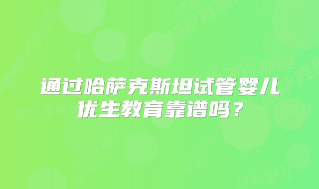 通过哈萨克斯坦试管婴儿优生教育靠谱吗？