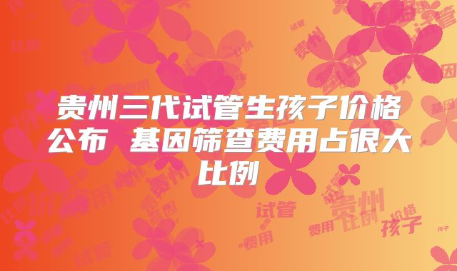 贵州三代试管生孩子价格公布 基因筛查费用占很大比例