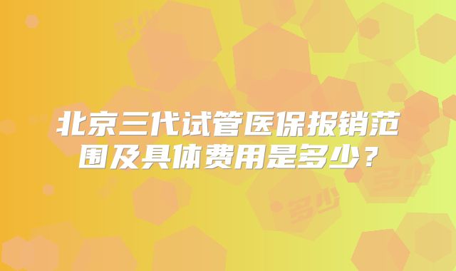 北京三代试管医保报销范围及具体费用是多少？