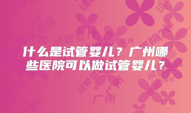 什么是试管婴儿？广州哪些医院可以做试管婴儿？