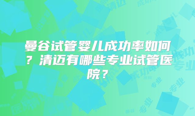 曼谷试管婴儿成功率如何?清迈有哪些专业试管医院?