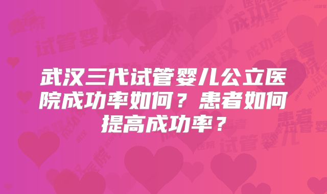 武汉三代试管婴儿公立医院成功率如何？患者如何提高成功率？