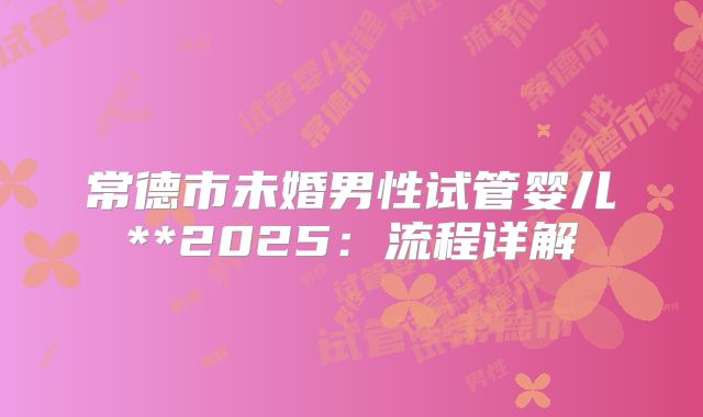 常德市未婚男性试管婴儿**2025:流程详解
