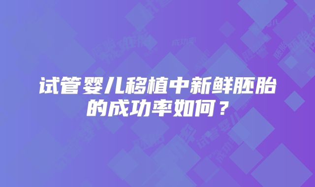 试管婴儿移植中新鲜胚胎的成功率如何？