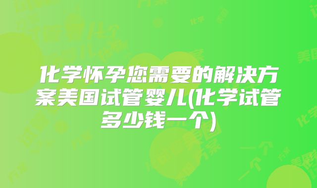 化学怀孕您需要的解决方案美国试管婴儿(化学试管多少钱一个)