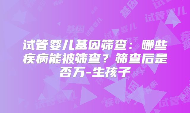 试管婴儿基因筛查:哪些疾病能被筛查?筛查后是否万-生孩子