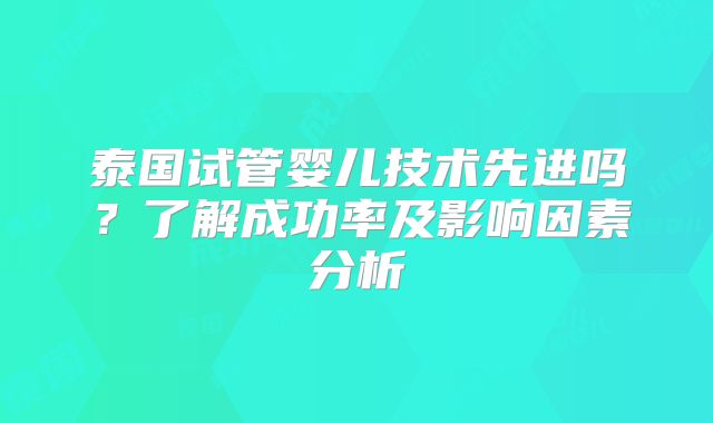 泰国试管婴儿技术先进吗？了解成功率及影响因素分析