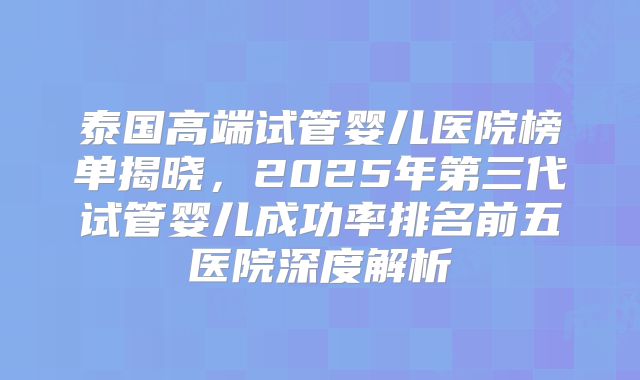 泰国高端试管婴儿医院榜单揭晓,2025年第三代试管婴儿成功率排名前五医院深度解析