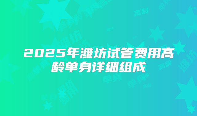 2025年潍坊试管费用高龄单身详细组成