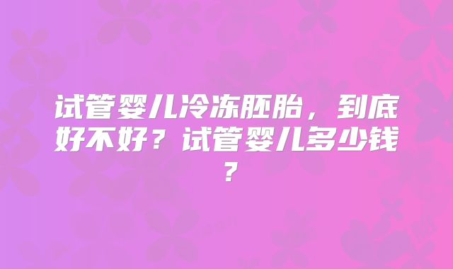试管婴儿冷冻胚胎，到底好不好？试管婴儿多少钱？