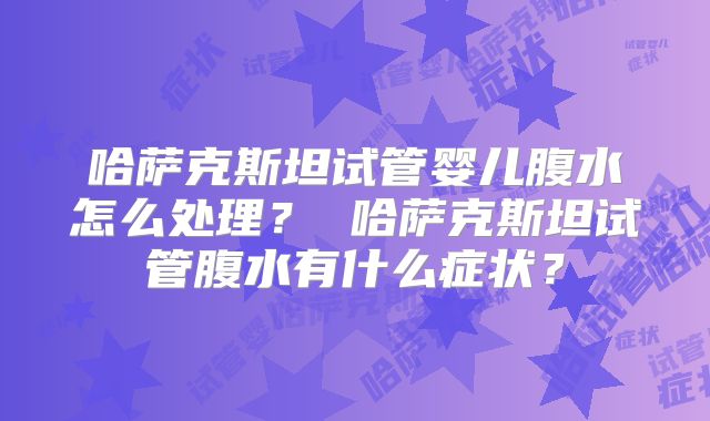 哈萨克斯坦试管婴儿腹水怎么处理? 哈萨克斯坦试管腹水有什么症状?