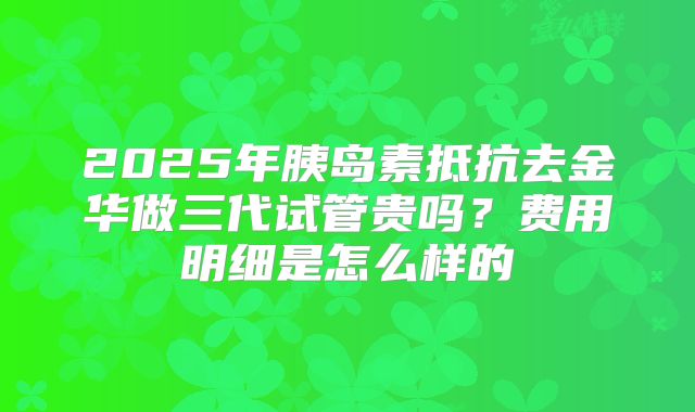 2025年胰岛素抵抗去金华做三代试管贵吗?费用明细是怎么样的