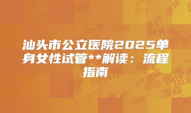 汕头市公立医院2025单身女性试管**解读：流程指南