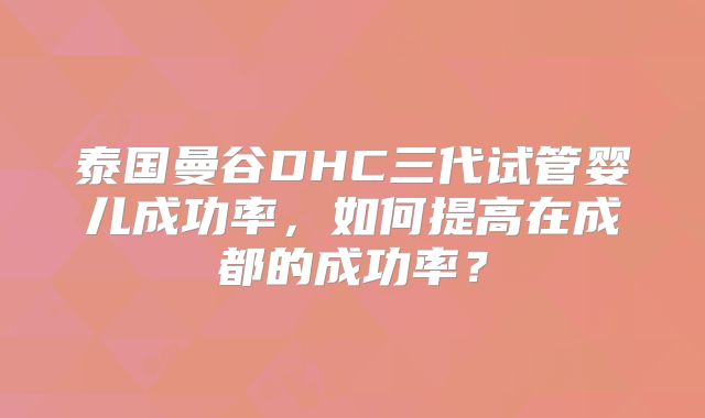 泰国曼谷DHC三代试管婴儿成功率,如何提高在成都的成功率?