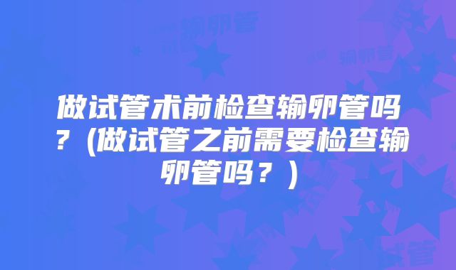 做试管术前检查输卵管吗?(做试管之前需要检查输卵管吗?)
