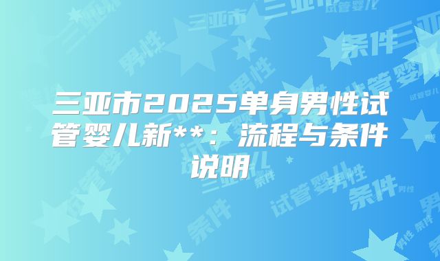 三亚市2025单身男性试管婴儿新**：流程与条件说明