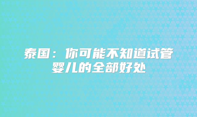 泰国:你可能不知道试管婴儿的全部好处