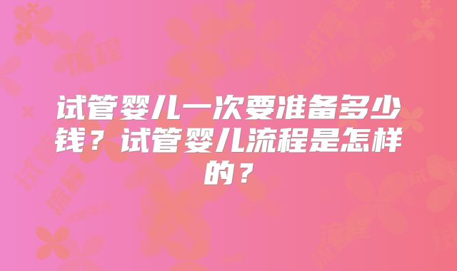 试管婴儿一次要准备多少钱？试管婴儿流程是怎样的？