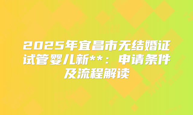 2025年宜昌市无结婚证试管婴儿新**：申请条件及流程解读