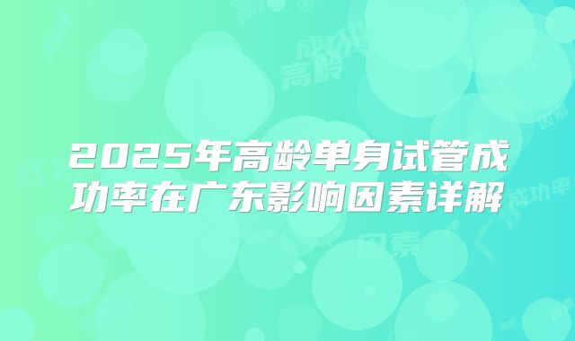 2025年高龄单身试管成功率在广东影响因素详解