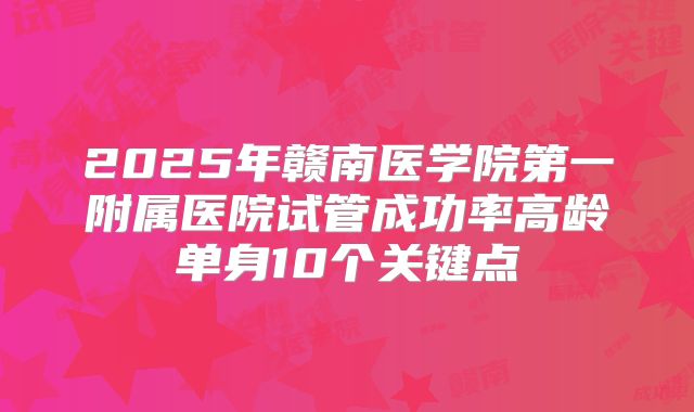 2025年赣南医学院第一附属医院试管成功率高龄单身10个关键点