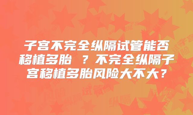 子宫不完全纵隔试管能否移植多胎 ？不完全纵隔子宫移植多胎风险大不大？