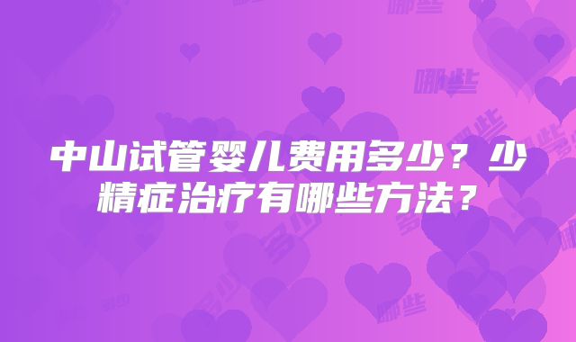 中山试管婴儿费用多少?少精症治疗有哪些方法?