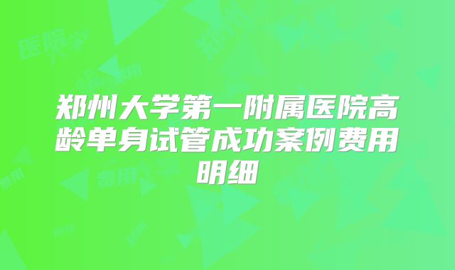 郑州大学第一附属医院高龄单身试管成功案例费用明细