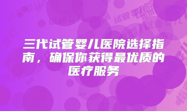 三代试管婴儿医院选择指南,确保你获得最优质的医疗服务
