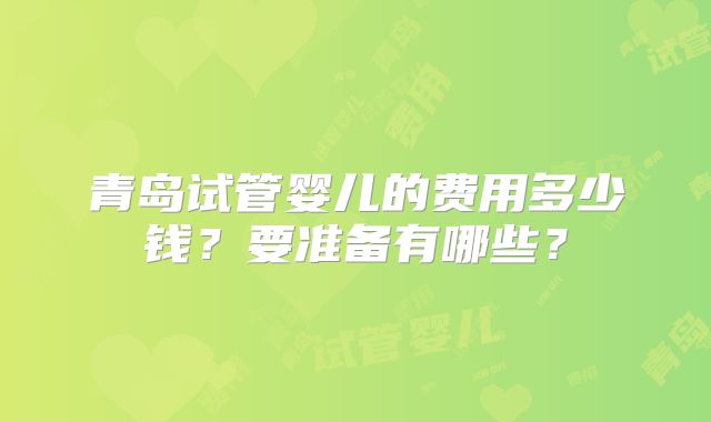 青岛试管婴儿的费用多少钱？要准备有哪些？