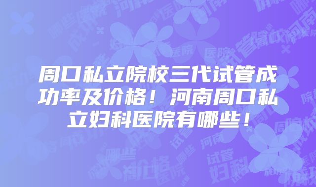 周口私立院校三代试管成功率及价格!河南周口私立妇科医院有哪些!