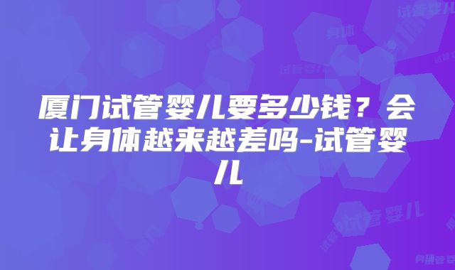 厦门试管婴儿要多少钱？会让身体越来越差吗-试管婴儿