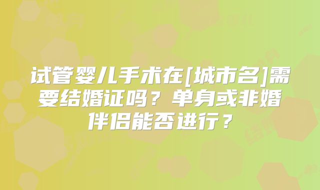 试管婴儿手术在[城市名]需要结婚证吗？单身或非婚伴侣能否进行？