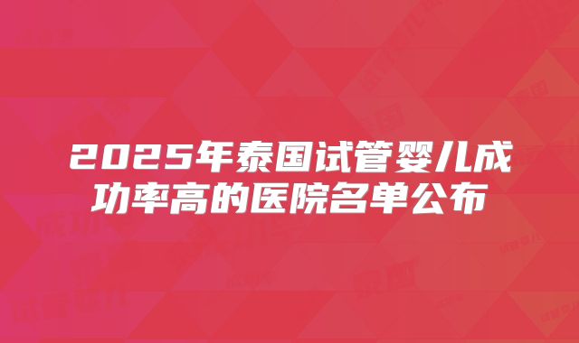 2025年泰国试管婴儿成功率高的医院名单公布