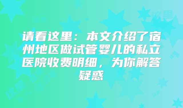 请看这里:本文介绍了宿州地区做试管婴儿的私立医院收费明细,为你解答疑惑