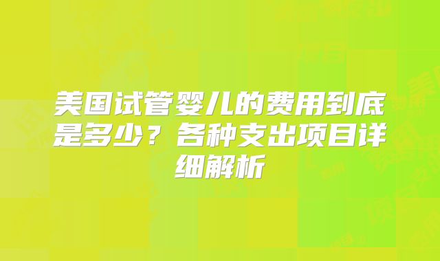 美国试管婴儿的费用到底是多少？各种支出项目详细解析