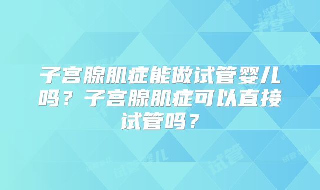 子宫腺肌症能做试管婴儿吗?子宫腺肌症可以直接试管吗?