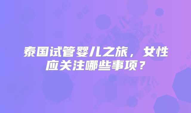 泰国试管婴儿之旅，女性应关注哪些事项？