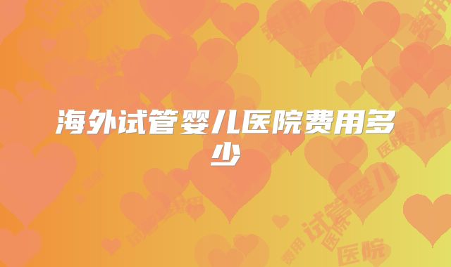 海外试管婴儿医院费用多少