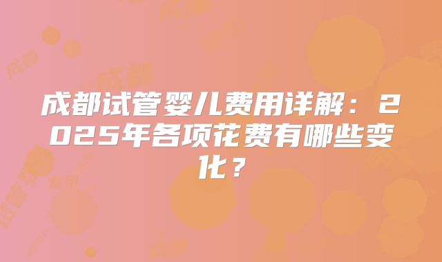 成都试管婴儿费用详解:2025年各项花费有哪些变化?