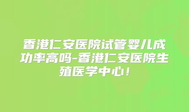 香港仁安医院试管婴儿成功率高吗-香港仁安医院生殖医学中心！