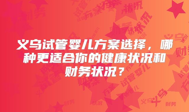 义乌试管婴儿方案选择,哪种更适合你的健康状况和财务状况?