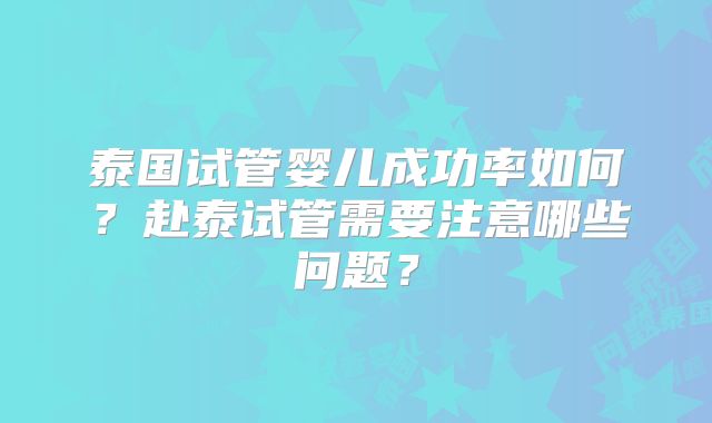 泰国试管婴儿成功率如何？赴泰试管需要注意哪些问题？