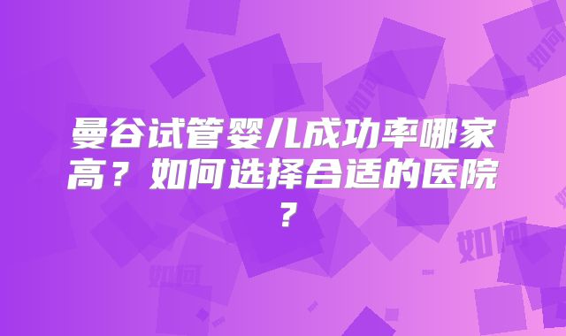 曼谷试管婴儿成功率哪家高?如何选择合适的医院?