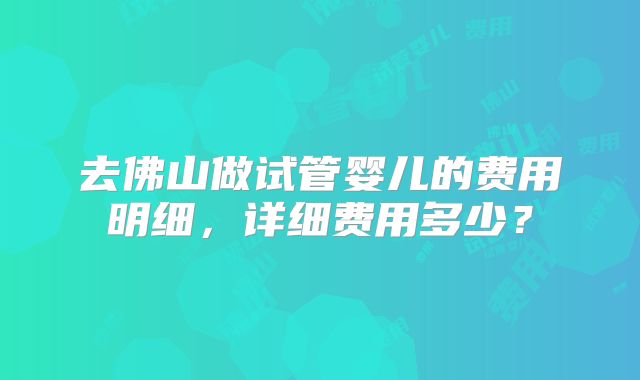 去佛山做试管婴儿的费用明细，详细费用多少？