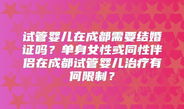 试管婴儿在成都需要结婚证吗?单身女性或同性伴侣在成都试管婴儿治疗有何限制?