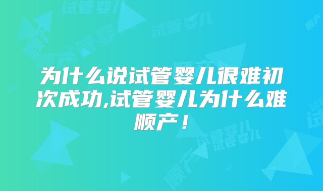 为什么说试管婴儿很难初次成功,试管婴儿为什么难顺产!