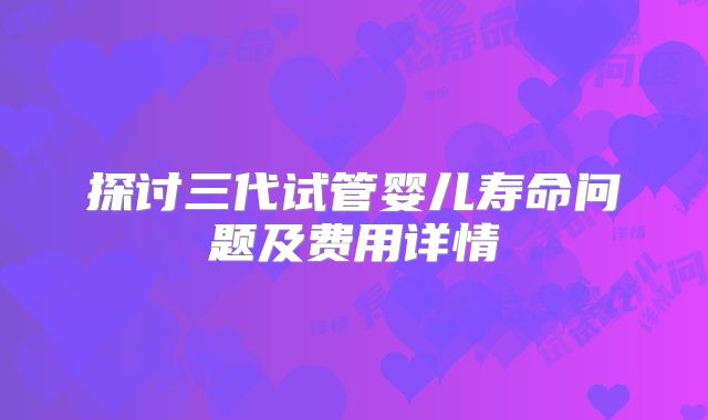 探讨三代试管婴儿寿命问题及费用详情