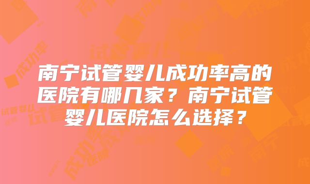 南宁试管婴儿成功率高的医院有哪几家？南宁试管婴儿医院怎么选择？